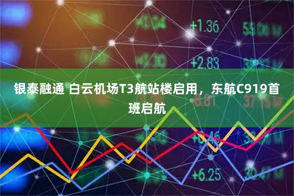 银泰融通 白云机场T3航站楼启用，东航C919首班启航