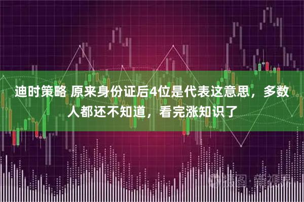 迪时策略 原来身份证后4位是代表这意思，多数人都还不知道，看完涨知识了