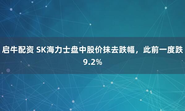 启牛配资 SK海力士盘中股价抹去跌幅，此前一度跌9.2%