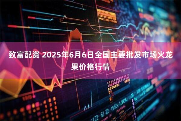 致富配资 2025年6月6日全国主要批发市场火龙果价格行情