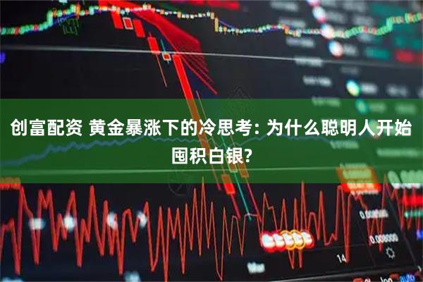 创富配资 黄金暴涨下的冷思考: 为什么聪明人开始囤积白银?