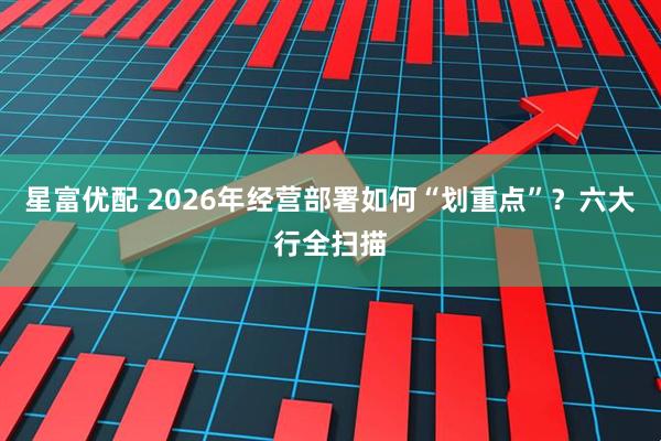 星富优配 2026年经营部署如何“划重点”？六大行全扫描