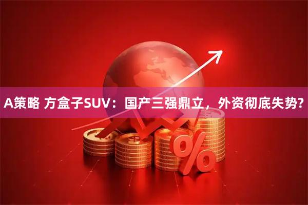 A策略 方盒子SUV：国产三强鼎立，外资彻底失势?
