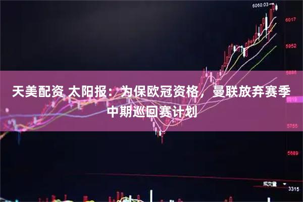 天美配资 太阳报：为保欧冠资格，曼联放弃赛季中期巡回赛计划