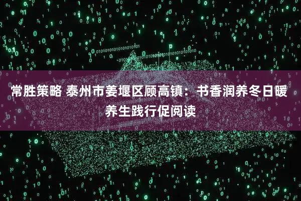常胜策略 泰州市姜堰区顾高镇：书香润养冬日暖 养生践行促阅读