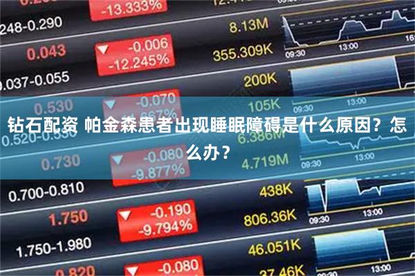 钻石配资 帕金森患者出现睡眠障碍是什么原因？怎么办？