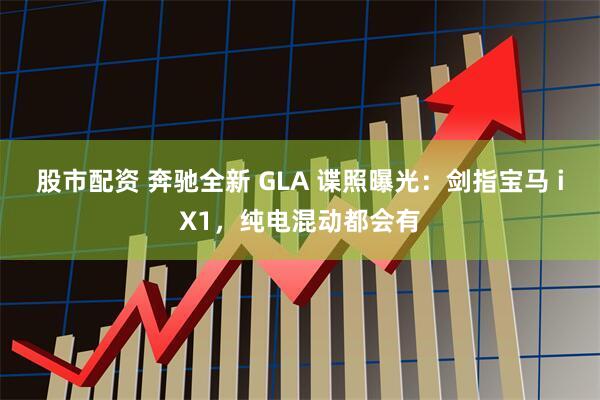 股市配资 奔驰全新 GLA 谍照曝光：剑指宝马 iX1，纯电混动都会有