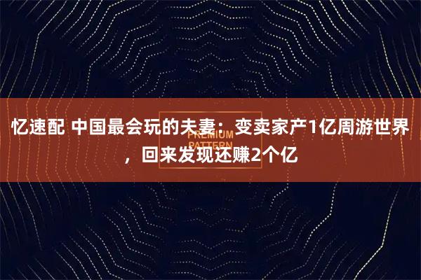 忆速配 中国最会玩的夫妻：变卖家产1亿周游世界，回来发现还赚2个亿