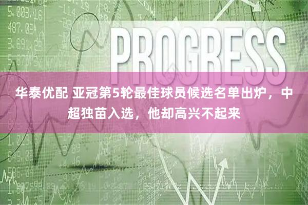 华泰优配 亚冠第5轮最佳球员候选名单出炉，中超独苗入选，他却高兴不起来