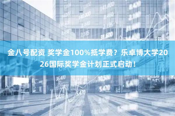 金八号配资 奖学金100%抵学费？乐卓博大学2026国际奖学金计划正式启动！
