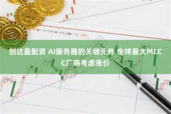 创达盈配资 AI服务器的关键元件 全球最大MLCC厂商考虑涨价