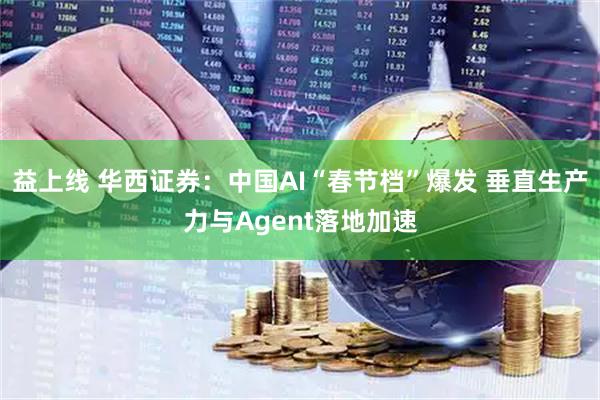 益上线 华西证券：中国AI“春节档”爆发 垂直生产力与Agent落地加速