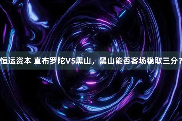 恒运资本 直布罗陀VS黑山，黑山能否客场稳取三分？