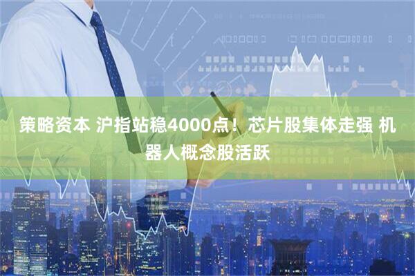 策略资本 沪指站稳4000点!芯片股集体走强 机器人概念股活跃