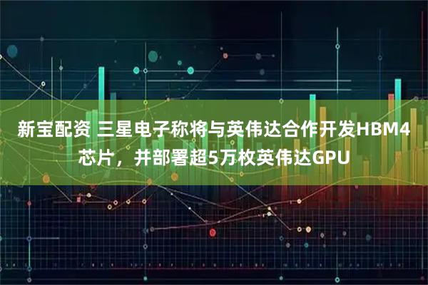 新宝配资 三星电子称将与英伟达合作开发HBM4芯片，并部署超5万枚英伟达GPU