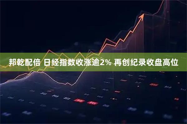 邦乾配倍 日经指数收涨逾2% 再创纪录收盘高位