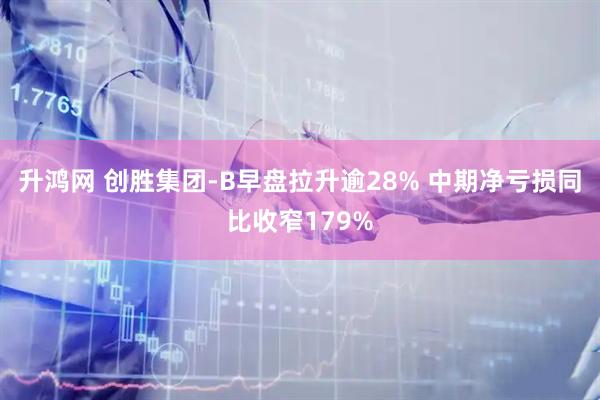升鸿网 创胜集团-B早盘拉升逾28% 中期净亏损同比收窄179%