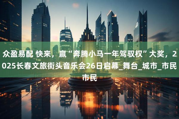 众盈易配 快来，赢“奔腾小马一年驾驭权”大奖，2025长春文旅街头音乐会26日启幕_舞台_城市_市民