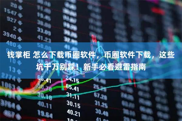 钱掌柜 怎么下载币圈软件，币圈软件下载，这些坑千万别踩！新手必看避雷指南