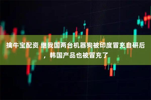 擒牛宝配资 继我国两台机器狗被印度冒充自研后，韩国产品也被冒充了