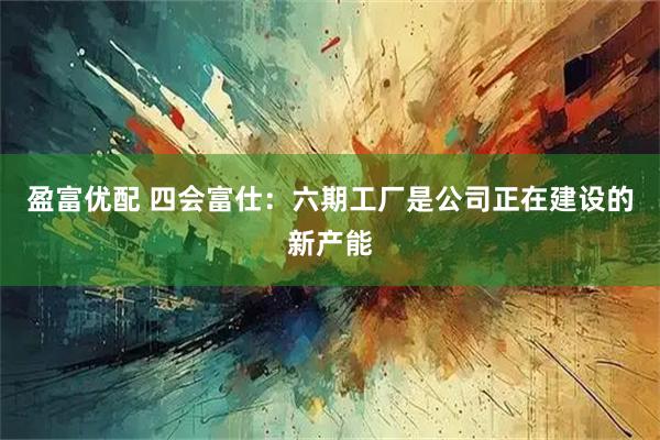 盈富优配 四会富仕：六期工厂是公司正在建设的新产能