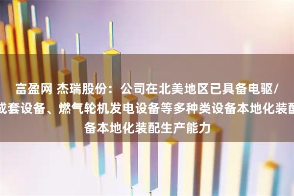 富盈网 杰瑞股份：公司在北美地区已具备电驱/涡轮压裂成套设备、燃气轮机发电设备等多种类设备本地化装配生产能力