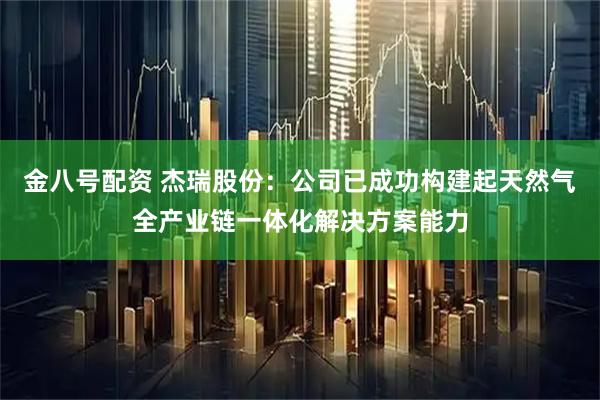 金八号配资 杰瑞股份：公司已成功构建起天然气全产业链一体化解决方案能力