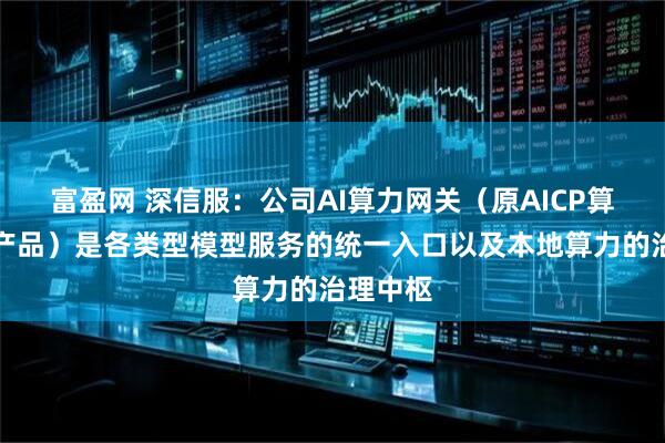 富盈网 深信服：公司AI算力网关（原AICP算力平台产品）是各类型模型服务的统一入口以及本地算力的治理中枢