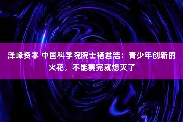 泽峰资本 中国科学院院士褚君浩：青少年创新的火花，不能赛完就熄灭了